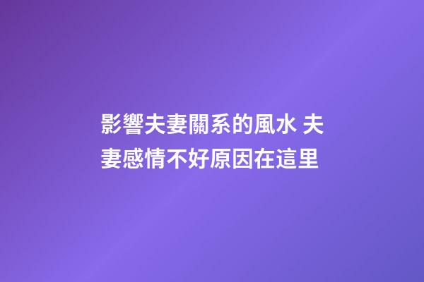 影響夫妻關系的風水 夫妻感情不好原因在這里